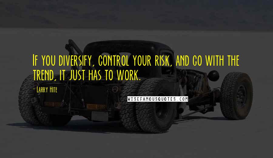 Larry Hite quotes: If you diversify, control your risk, and go with the trend, it just has to work.