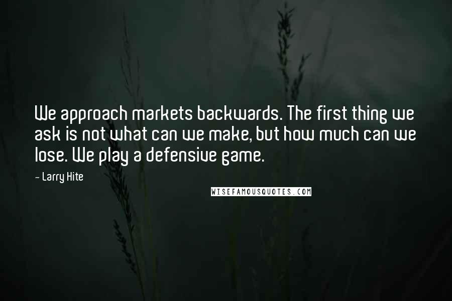 Larry Hite quotes: We approach markets backwards. The first thing we ask is not what can we make, but how much can we lose. We play a defensive game. Larry Hite quotes: We approach markets backwards. The first thing we ask is not what can we make, but how much can we lose. We play a defensive game.