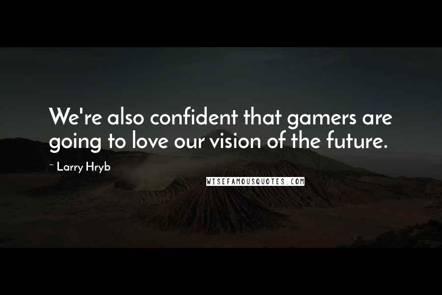 Larry Hryb quotes: We're also confident that gamers are going to love our vision of the future.