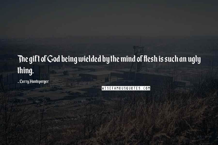 Larry Huntsperger quotes: The gift of God being wielded by the mind of flesh is such an ugly thing.