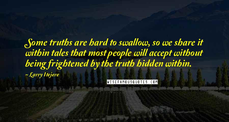 Larry Itejere quotes: Some truths are hard to swallow, so we share it within tales that most people will accept without being frightened by the truth hidden within.