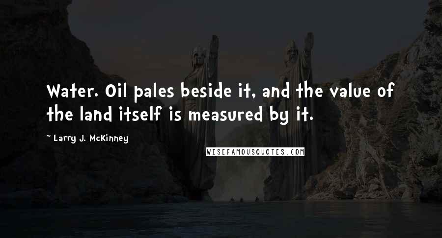 Larry J. McKinney quotes: Water. Oil pales beside it, and the value of the land itself is measured by it.