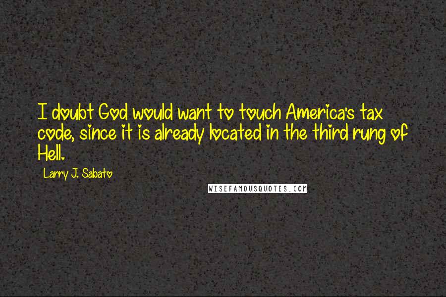 Larry J. Sabato quotes: I doubt God would want to touch America's tax code, since it is already located in the third rung of Hell.