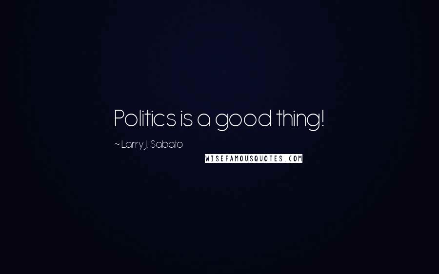 Larry J. Sabato quotes: Politics is a good thing!