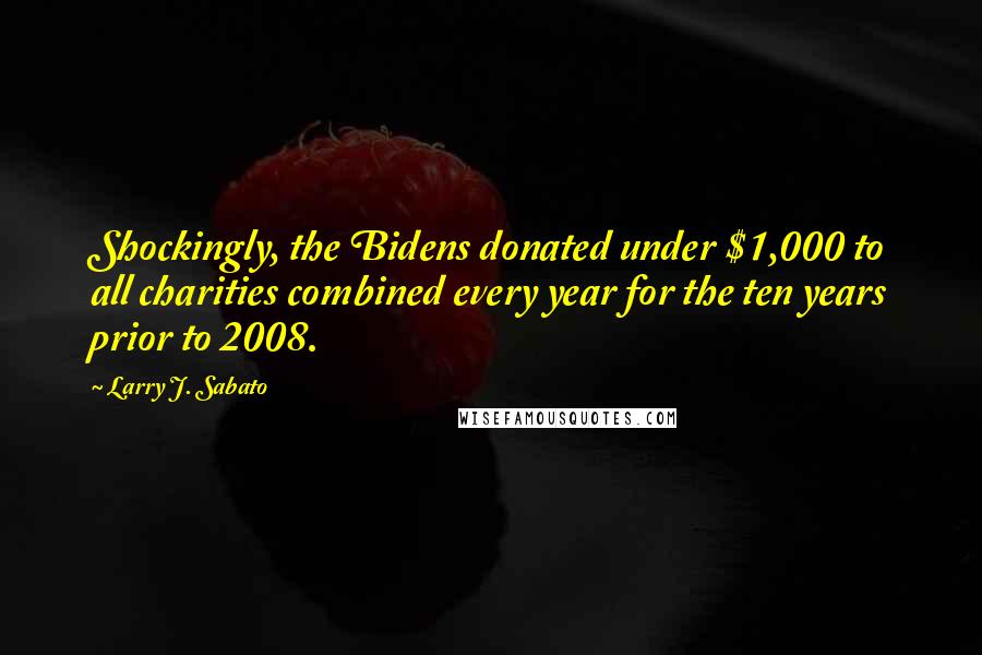 Larry J. Sabato quotes: Shockingly, the Bidens donated under $1,000 to all charities combined every year for the ten years prior to 2008. Larry J. Sabato quotes: Shockingly, the Bidens donated under $1,000 to all charities combined every year for the ten years prior to 2008.