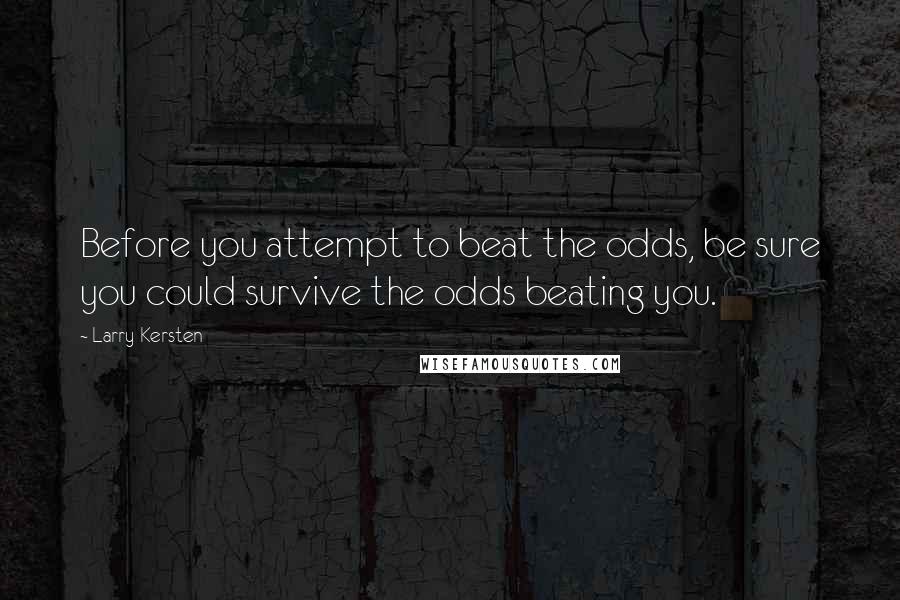 Larry Kersten quotes: Before you attempt to beat the odds, be sure you could survive the odds beating you.