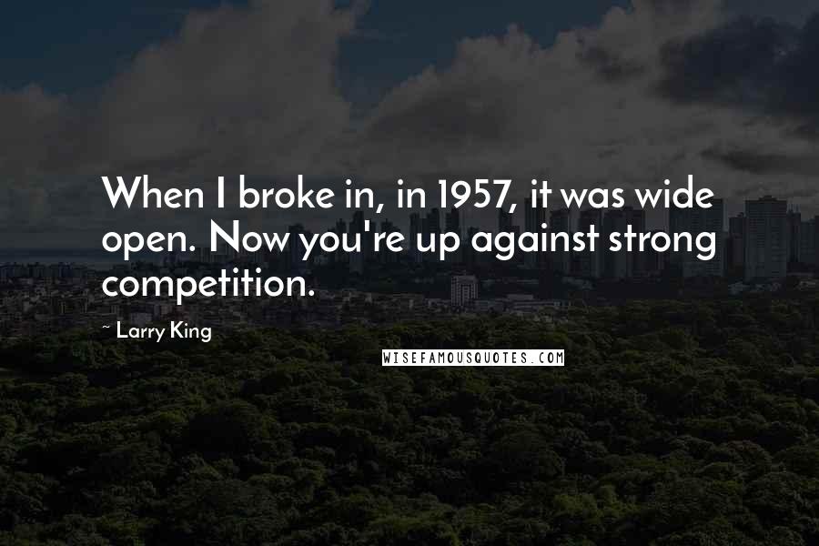 Larry King quotes: When I broke in, in 1957, it was wide open. Now you're up against strong competition.