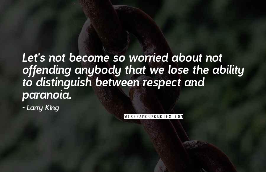 Larry King quotes: Let's not become so worried about not offending anybody that we lose the ability to distinguish between respect and paranoia.