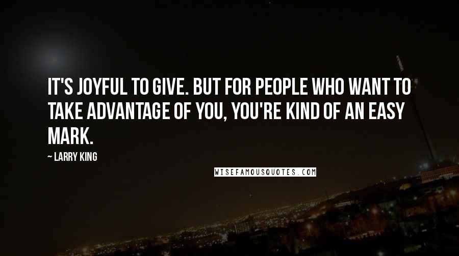 Larry King quotes: It's joyful to give. But for people who want to take advantage of you, you're kind of an easy mark.