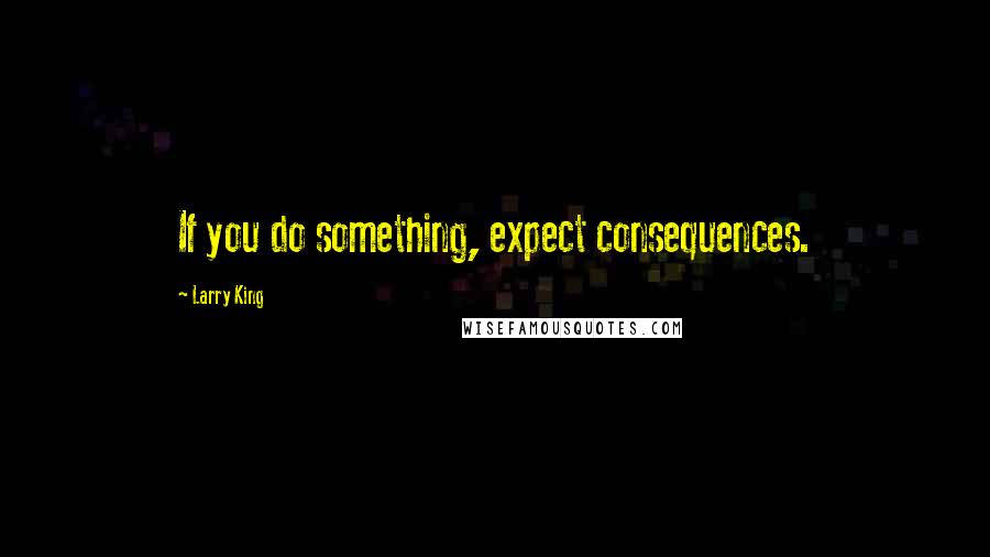 Larry King quotes: If you do something, expect consequences.