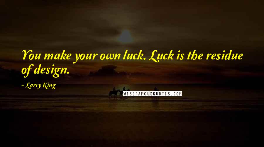 Larry King quotes: You make your own luck. Luck is the residue of design.