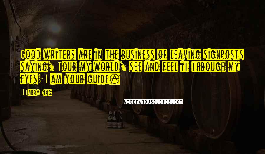 Larry King quotes: Good writers are in the business of leaving signposts saying, Tour my world, see and feel it through my eyes; I am your guide.