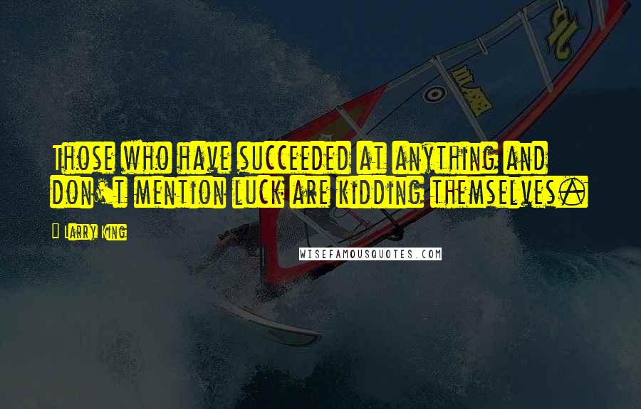 Larry King quotes: Those who have succeeded at anything and don't mention luck are kidding themselves.