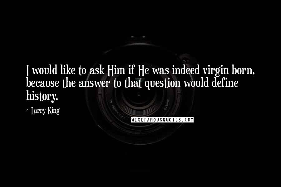 Larry King quotes: I would like to ask Him if He was indeed virgin born, because the answer to that question would define history. Larry King quotes: I would like to ask Him if He was indeed virgin born, because the answer to that question would define history.