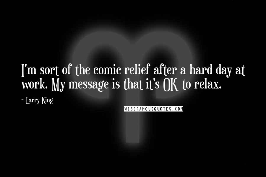 Larry King quotes: I'm sort of the comic relief after a hard day at work. My message is that it's OK to relax.