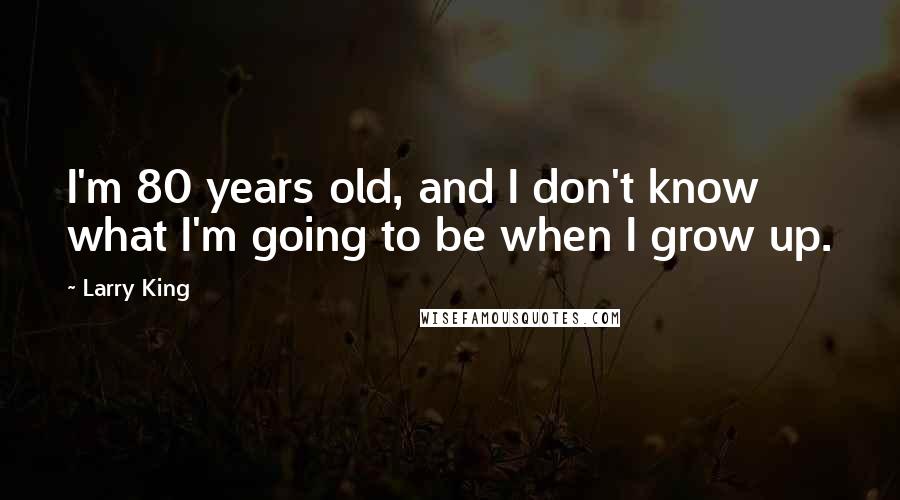 Larry King quotes: I'm 80 years old, and I don't know what I'm going to be when I grow up.