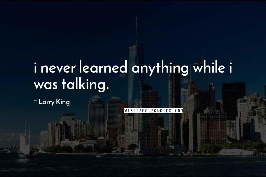 Larry King quotes: i never learned anything while i was talking.