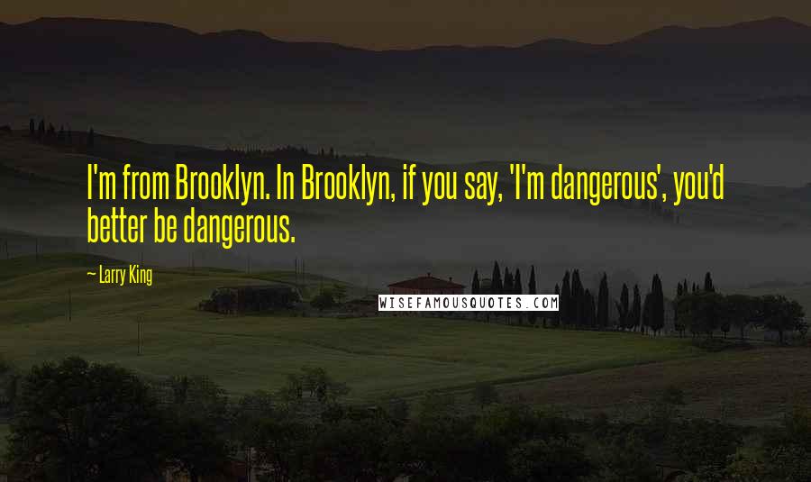 Larry King quotes: I'm from Brooklyn. In Brooklyn, if you say, 'I'm dangerous', you'd better be dangerous.