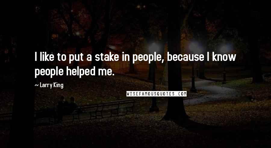 Larry King quotes: I like to put a stake in people, because I know people helped me.