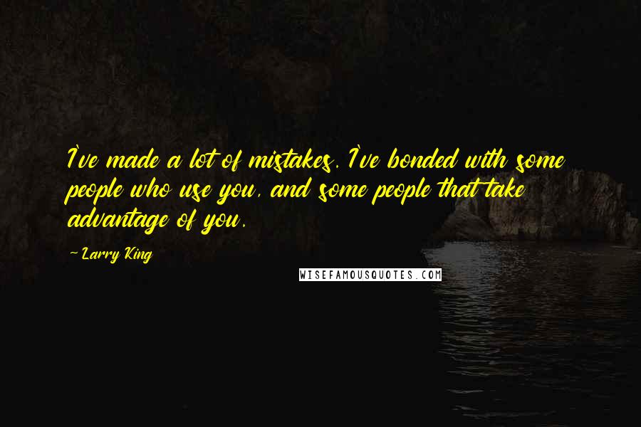 Larry King quotes: I've made a lot of mistakes. I've bonded with some people who use you, and some people that take advantage of you.