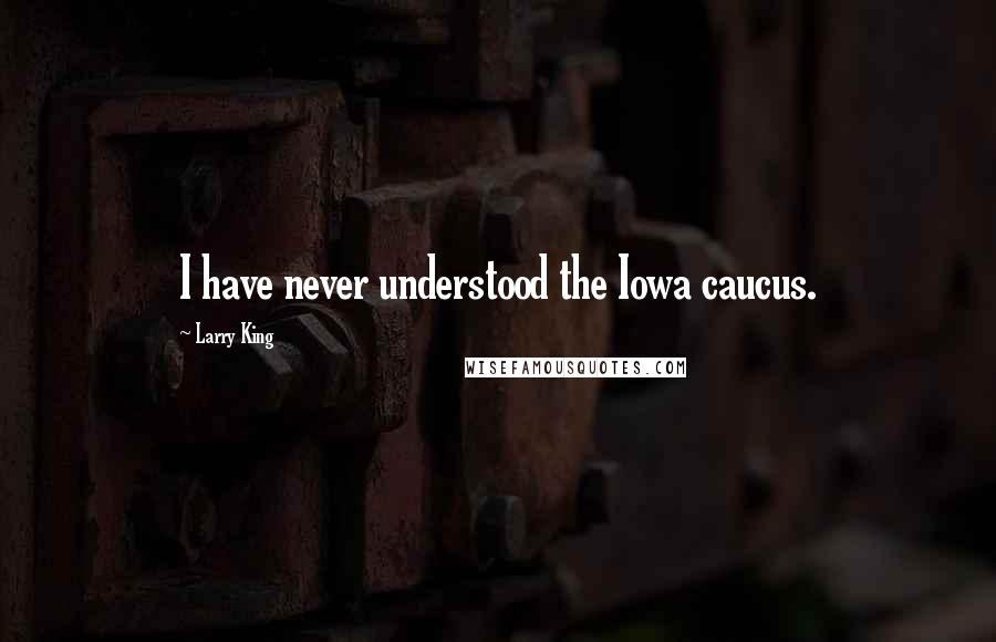 Larry King quotes: I have never understood the Iowa caucus.