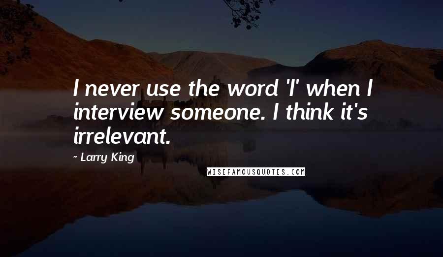 Larry King quotes: I never use the word 'I' when I interview someone. I think it's irrelevant.