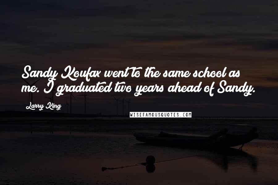 Larry King quotes: Sandy Koufax went to the same school as me. I graduated two years ahead of Sandy.