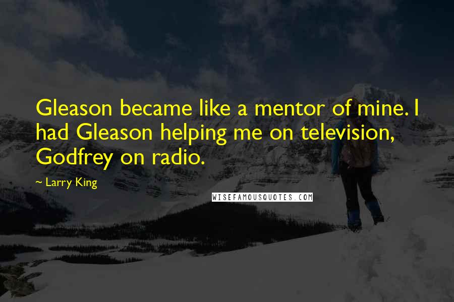 Larry King quotes: Gleason became like a mentor of mine. I had Gleason helping me on television, Godfrey on radio.