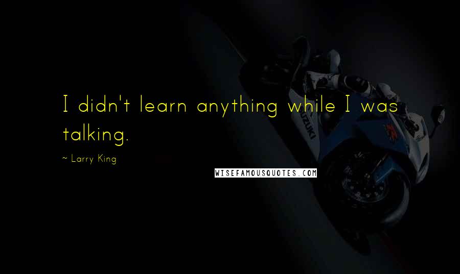 Larry King quotes: I didn't learn anything while I was talking.