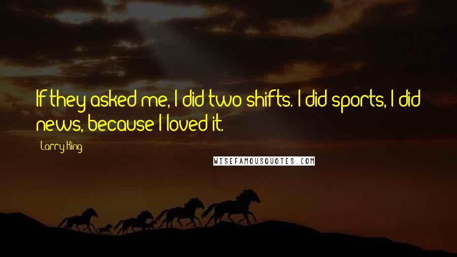 Larry King quotes: If they asked me, I did two shifts. I did sports, I did news, because I loved it.