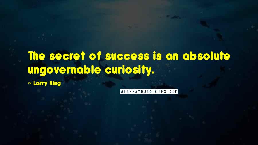 Larry King quotes: The secret of success is an absolute ungovernable curiosity.