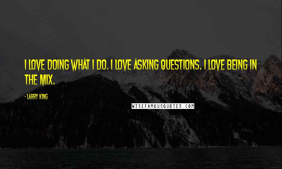 Larry King quotes: I love doing what I do. I love asking questions. I love being in the mix.