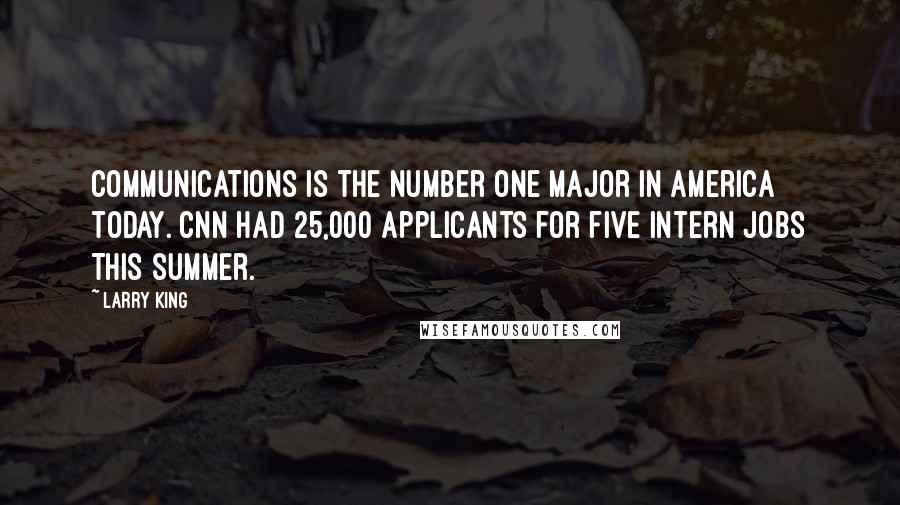 Larry King quotes: Communications is the number one major in America today. CNN had 25,000 applicants for five intern jobs this summer. Larry King quotes: Communications is the number one major in America today. CNN had 25,000 applicants for five intern jobs this summer.