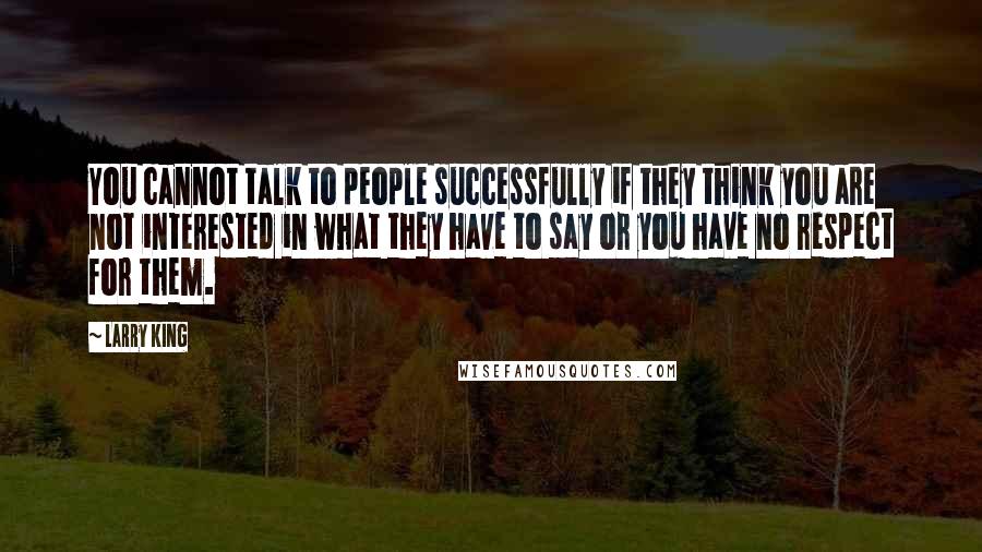 Larry King quotes: You cannot talk to people successfully if they think you are not interested in what they have to say or you have no respect for them.