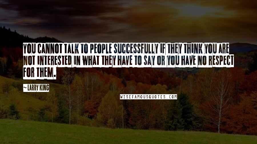 Larry King quotes: You cannot talk to people successfully if they think you are not interested in what they have to say or you have no respect for them. Larry King quotes: You cannot talk to people successfully if they think you are not interested in what they have to say or you have no respect for them.