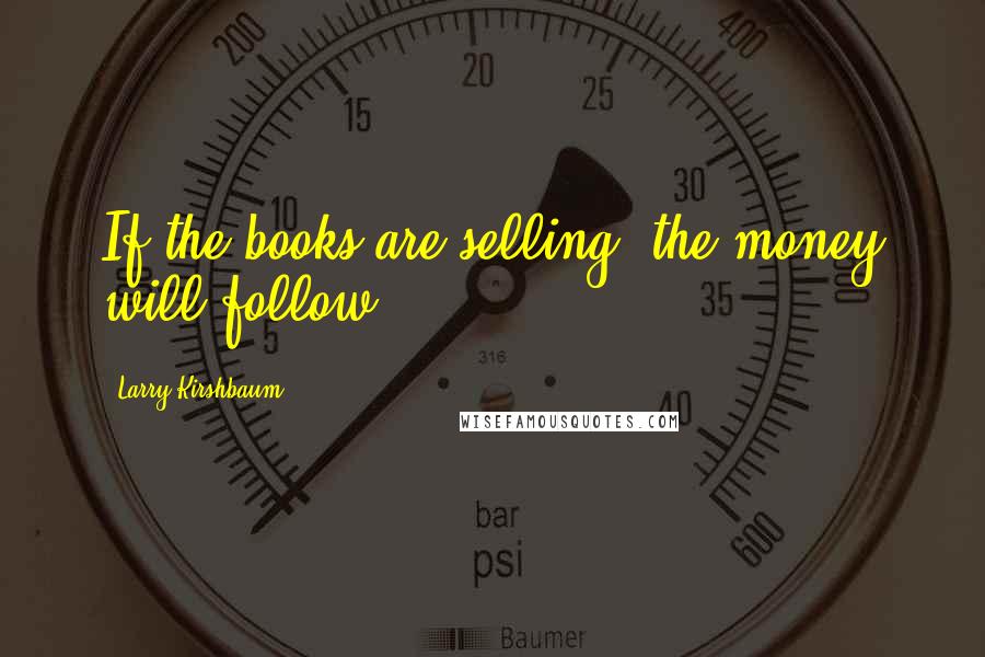 Larry Kirshbaum quotes: If the books are selling, the money will follow.