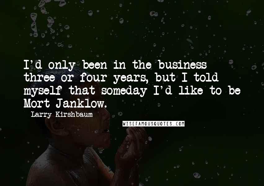 Larry Kirshbaum quotes: I'd only been in the business three or four years, but I told myself that someday I'd like to be Mort Janklow.