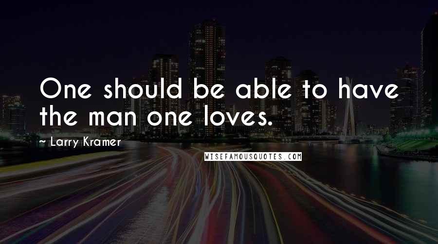 Larry Kramer quotes: One should be able to have the man one loves.