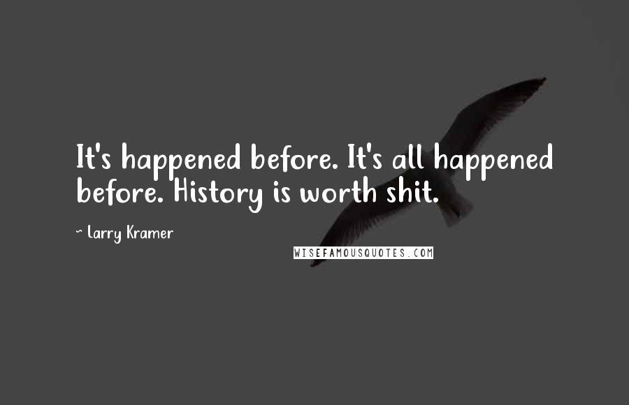 Larry Kramer quotes: It's happened before. It's all happened before. History is worth shit.