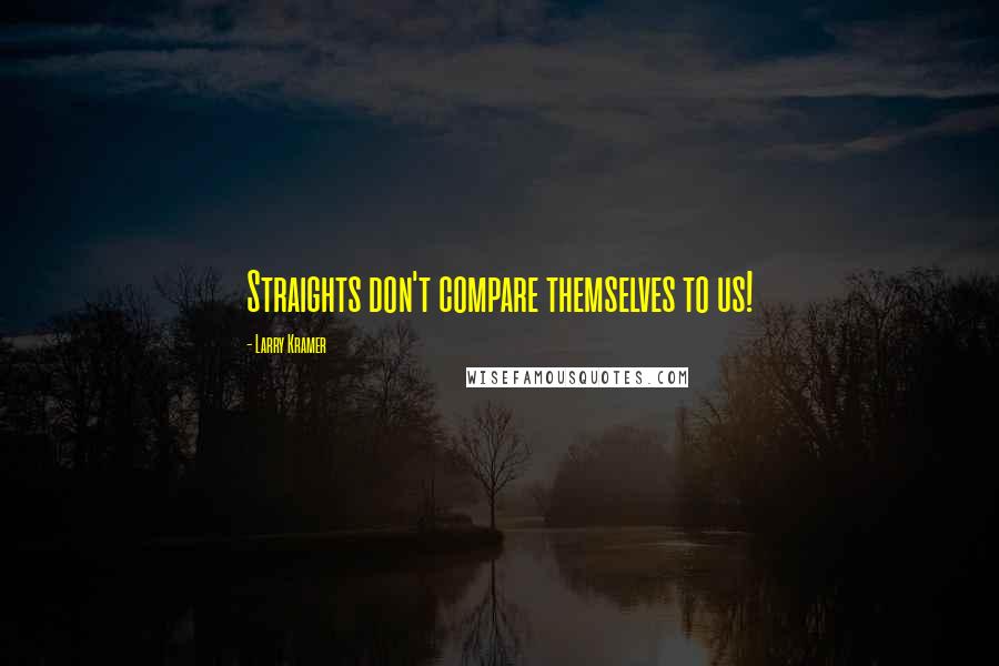 Larry Kramer quotes: Straights don't compare themselves to us!