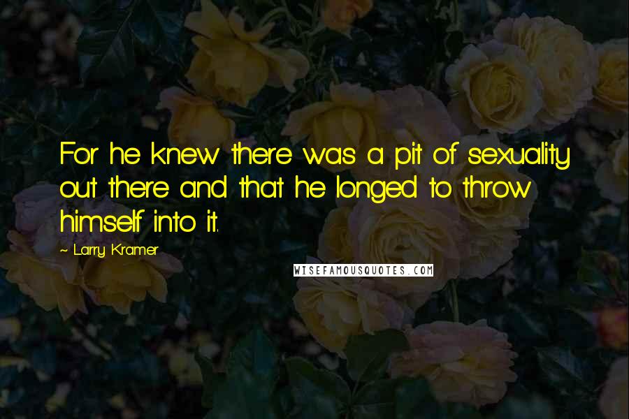 Larry Kramer quotes: For he knew there was a pit of sexuality out there and that he longed to throw himself into it.