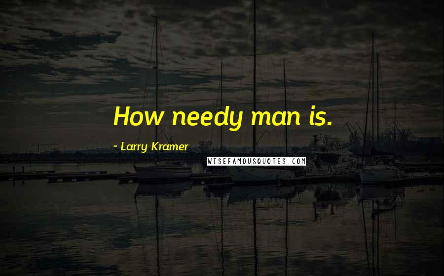 Larry Kramer quotes: How needy man is.