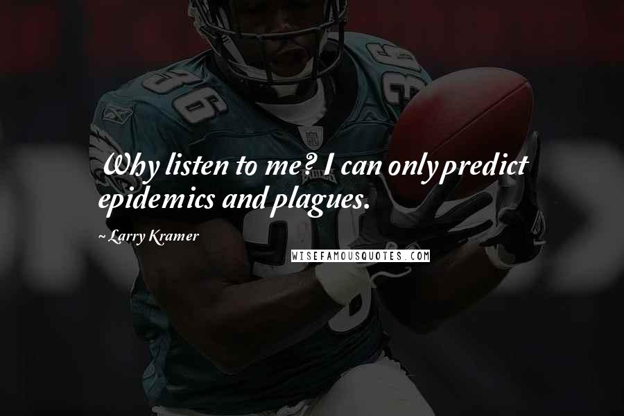 Larry Kramer quotes: Why listen to me? I can only predict epidemics and plagues.