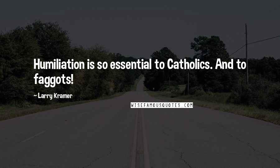 Larry Kramer quotes: Humiliation is so essential to Catholics. And to faggots!