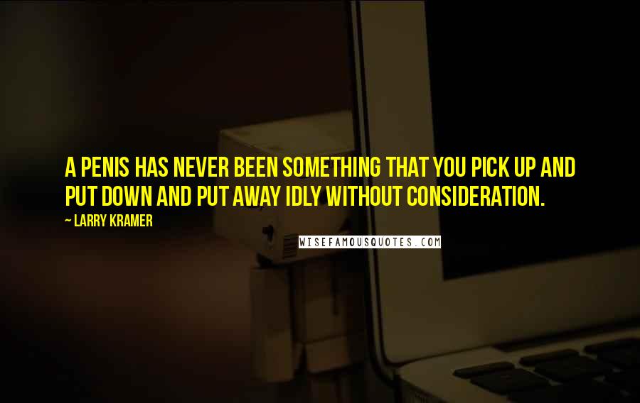 Larry Kramer quotes: A penis has never been something that you pick up and put down and put away idly without consideration. Larry Kramer quotes: A penis has never been something that you pick up and put down and put away idly without consideration.