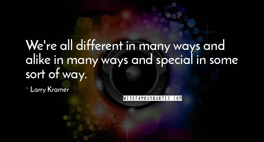 Larry Kramer quotes: We're all different in many ways and alike in many ways and special in some sort of way.