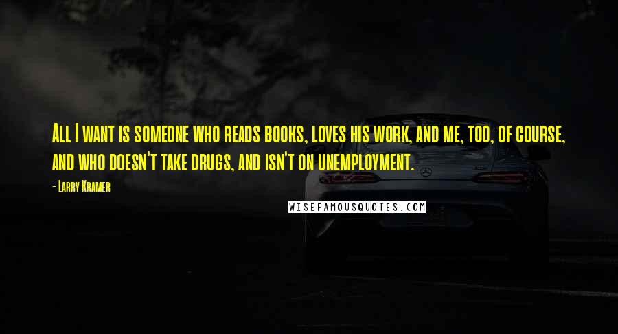 Larry Kramer quotes: All I want is someone who reads books, loves his work, and me, too, of course, and who doesn't take drugs, and isn't on unemployment. Larry Kramer quotes: All I want is someone who reads books, loves his work, and me, too, of course, and who doesn't take drugs, and isn't on unemployment.