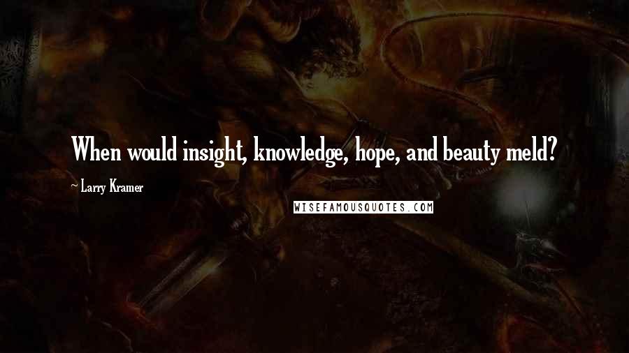 Larry Kramer quotes: When would insight, knowledge, hope, and beauty meld?