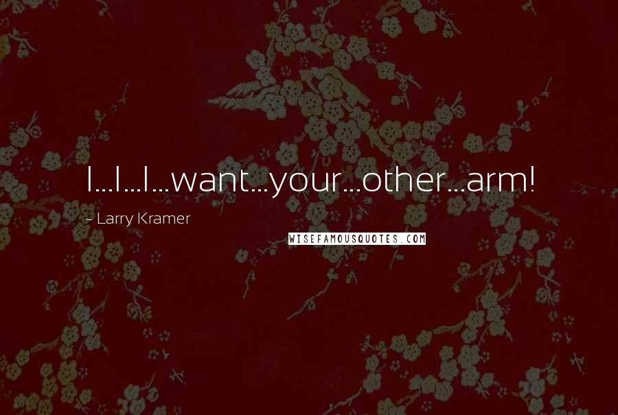 Larry Kramer quotes: I...I...I...want...your...other...arm!