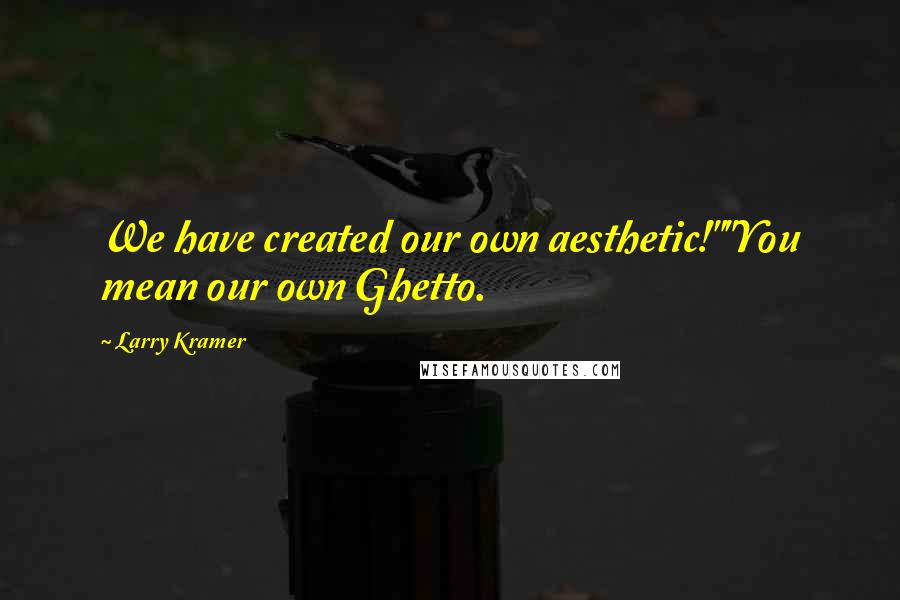 Larry Kramer quotes: We have created our own aesthetic!""You mean our own Ghetto.